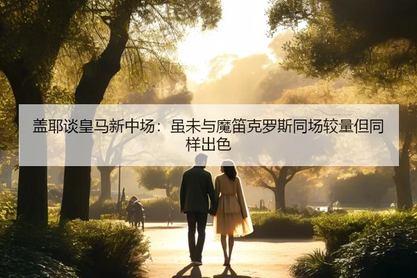 盖耶谈皇马新中场:虽未与魔笛克罗斯同场较量但同样出色 | BANDAO